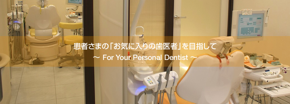患者様の「お気に入りの歯医者」を目指して～For Your Personal Dentist～